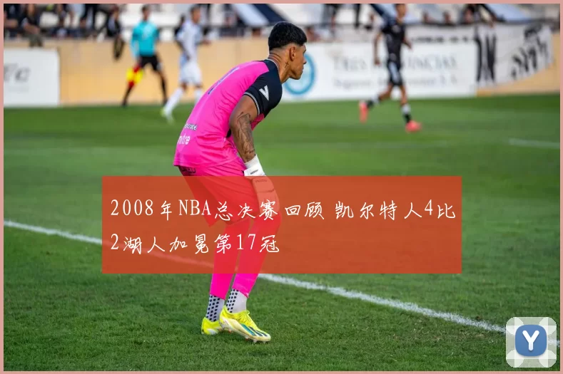2008年NBA总决赛回顾 凯尔特人4比2湖人加冕第17冠