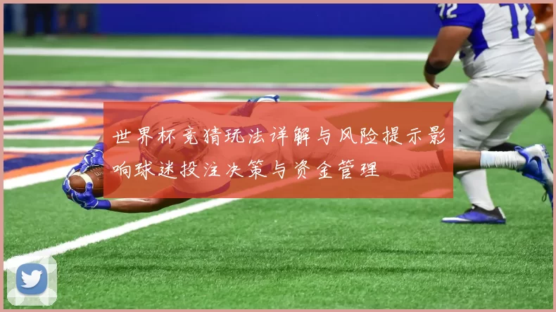世界杯竞猜玩法详解与风险提示影响球迷投注决策与资金管理