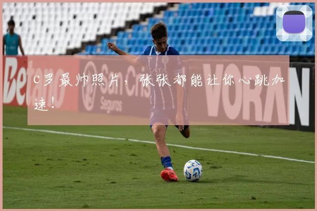 c罗最帅照片，张张都能让你心跳加速！