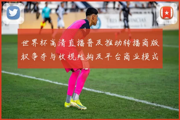 世界杯高清直播普及推动转播商版权争夺与收视结构及平台商业模式调整