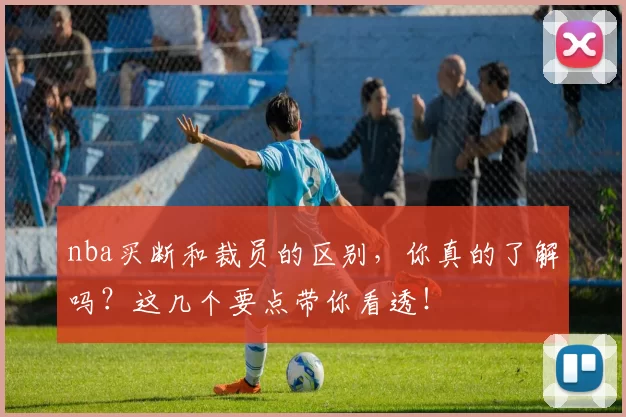nba买断和裁员的区别，你真的了解吗？这几个要点带你看透！