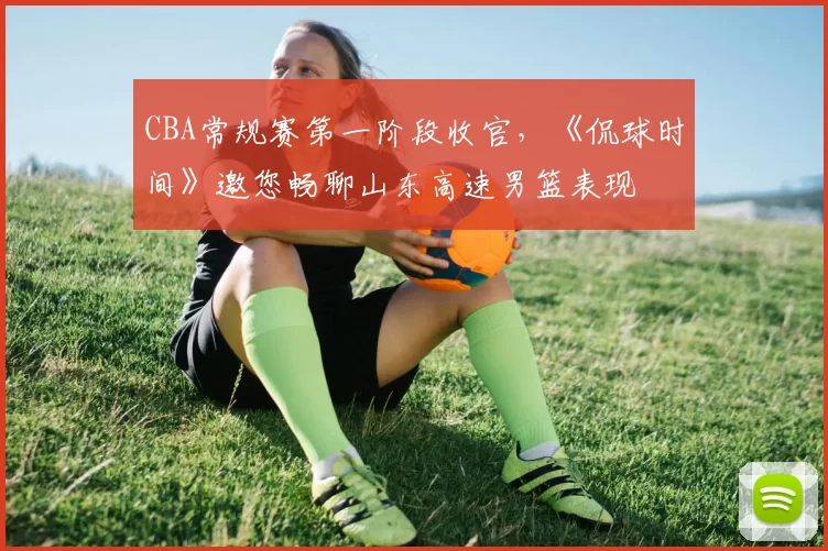 CBA常规赛第一阶段收官，《侃球时间》邀您畅聊山东高速男篮表现