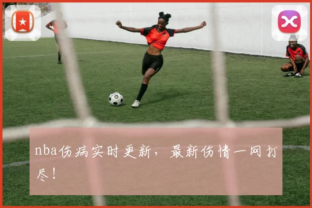 nba伤病实时更新，最新伤情一网打尽！