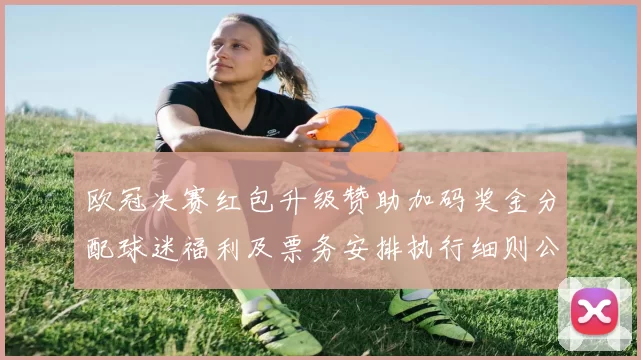 欧冠决赛红包升级赞助加码奖金分配球迷福利及票务安排执行细则公布