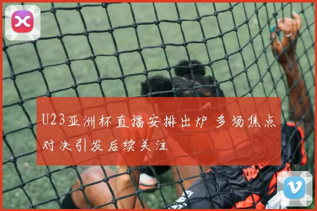 U23亚洲杯直播安排出炉 多场焦点对决引发后续关注