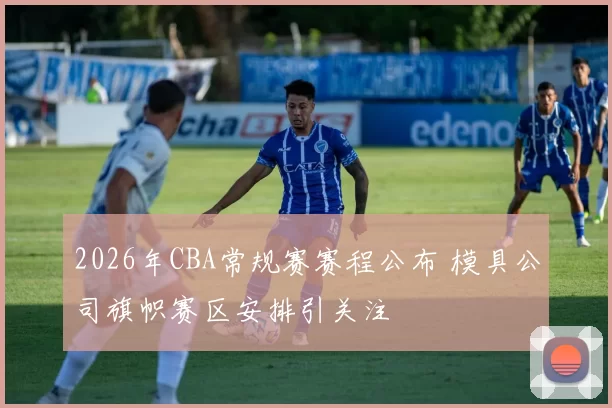 2026年CBA常规赛赛程公布 模具公司旗帜赛区安排引关注