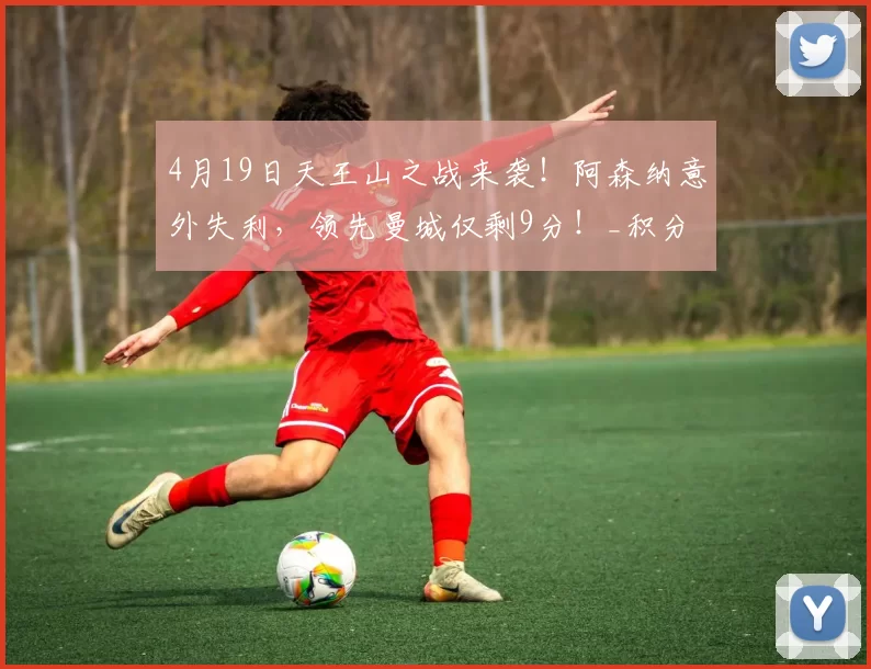 4月19日天王山之战来袭！阿森纳意外失利，领先曼城仅剩9分！_积分榜_英超_本赛季