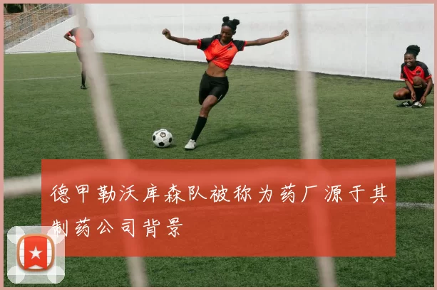 德甲勒沃库森队被称为药厂源于其制药公司背景
