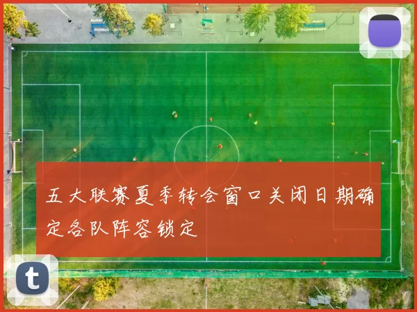 五大联赛夏季转会窗口关闭日期确定各队阵容锁定