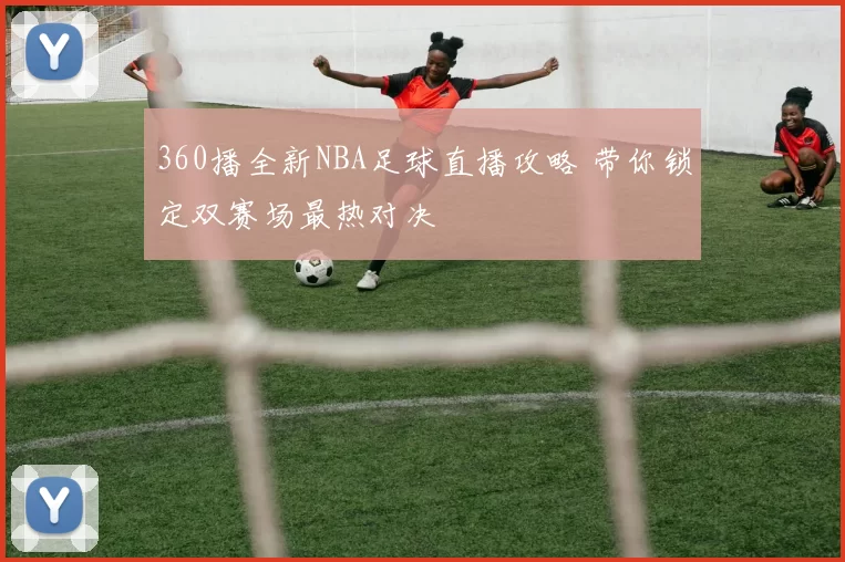 360播全新NBA足球直播攻略 带你锁定双赛场最热对决