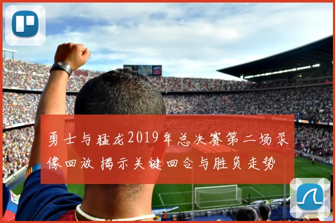 勇士与猛龙2019年总决赛第二场录像回放 揭示关键回合与胜负走势