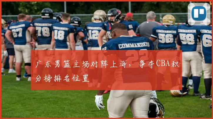 广东男篮主场对阵上海，争夺CBA积分榜排名位置