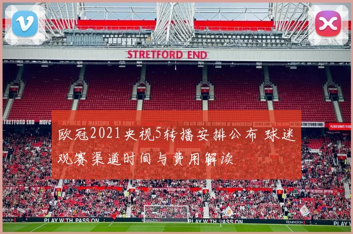 欧冠2021央视5转播安排公布 球迷观赛渠道时间与费用解读