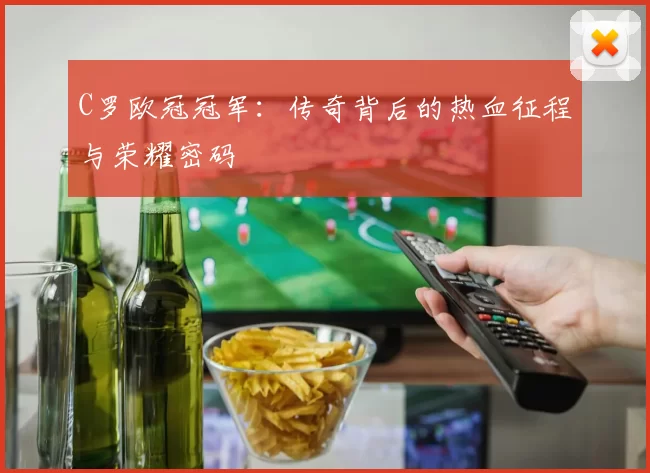 C罗欧冠冠军：传奇背后的热血征程与荣耀密码