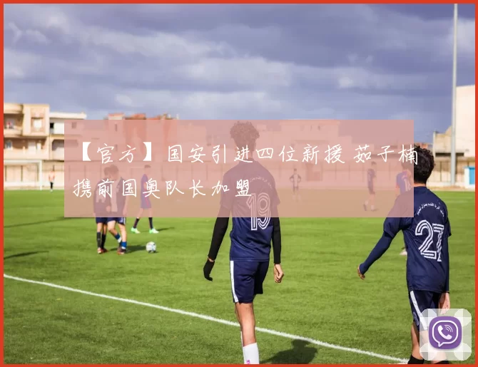 【官方】国安引进四位新援 茹子楠携前国奥队长加盟