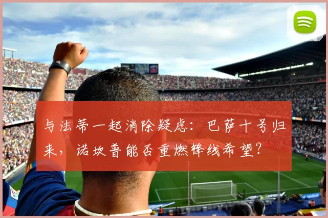 与法蒂一起消除疑虑：巴萨十号归来，诺坎普能否重燃锋线希望？