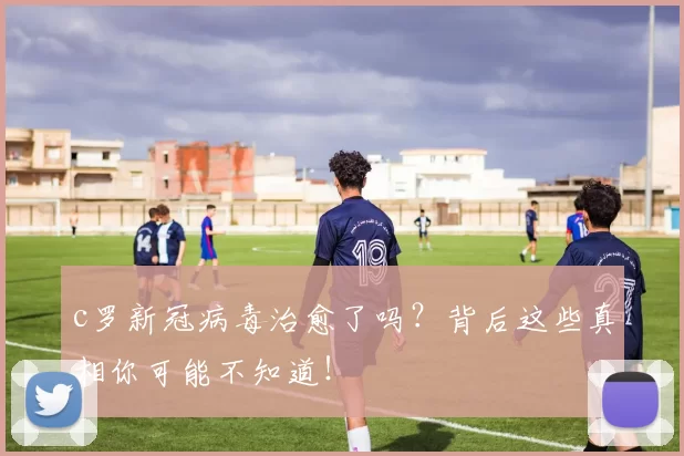 c罗新冠病毒治愈了吗？背后这些真相你可能不知道！