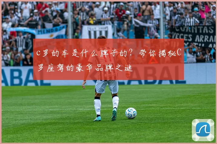 c罗的车是什么牌子的？带你揭秘C罗座驾的豪华品牌之谜