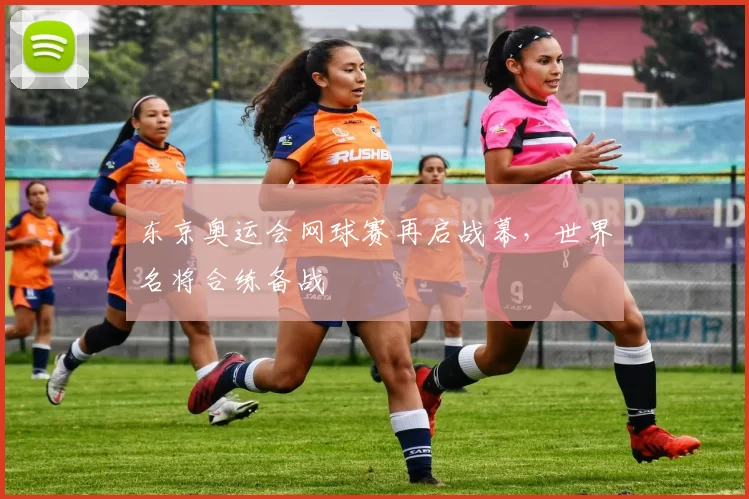 东京奥运会网球赛再启战幕，世界名将合练备战