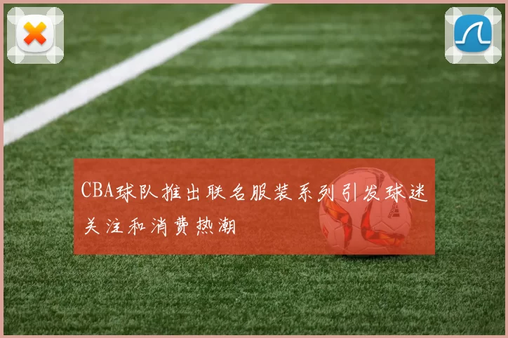 CBA球队推出联名服装系列引发球迷关注和消费热潮