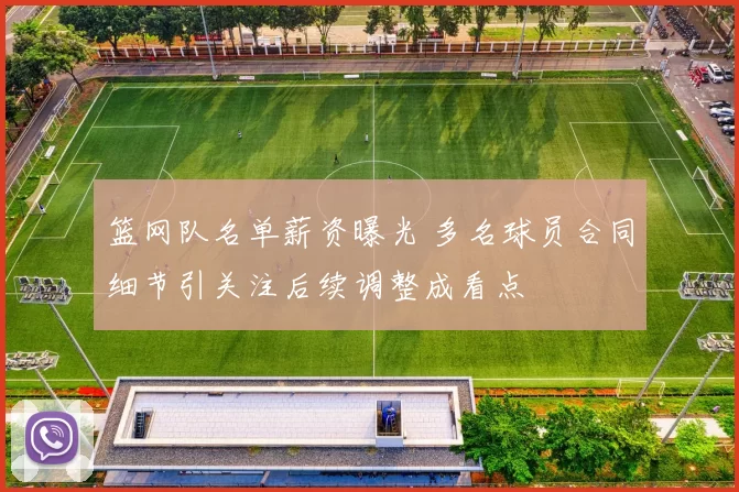 篮网队名单薪资曝光 多名球员合同细节引关注后续调整成看点