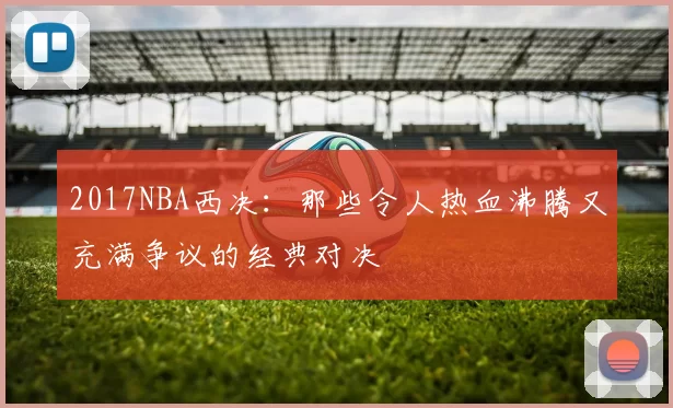 2017NBA西决：那些令人热血沸腾又充满争议的经典对决