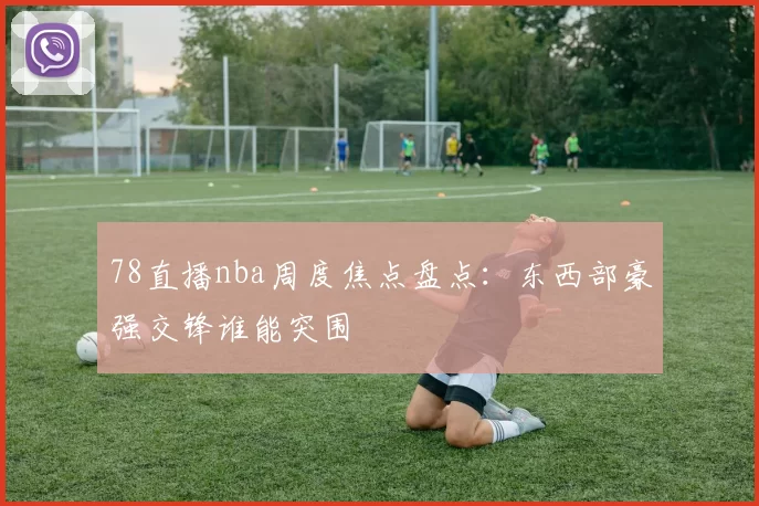 78直播nba周度焦点盘点：东西部豪强交锋谁能突围