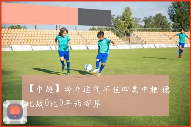 【中超】海牛运气不佳四度中框 德比战0比0平西海岸