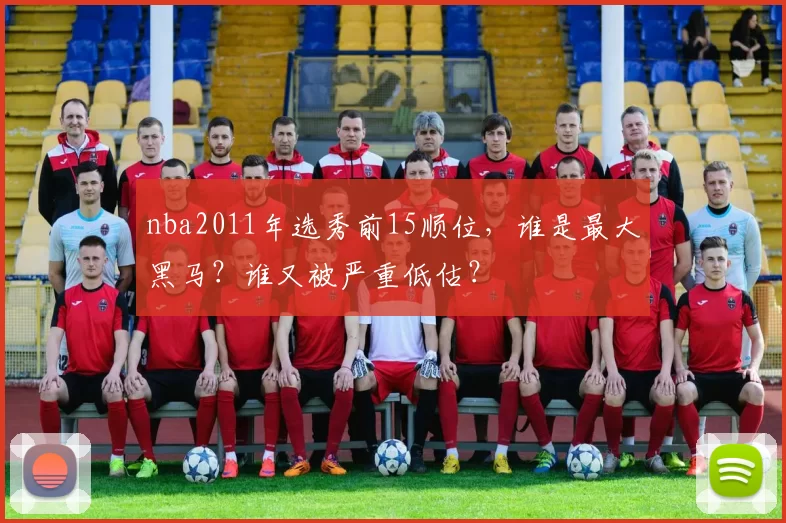 nba2011年选秀前15顺位，谁是最大黑马？谁又被严重低估？