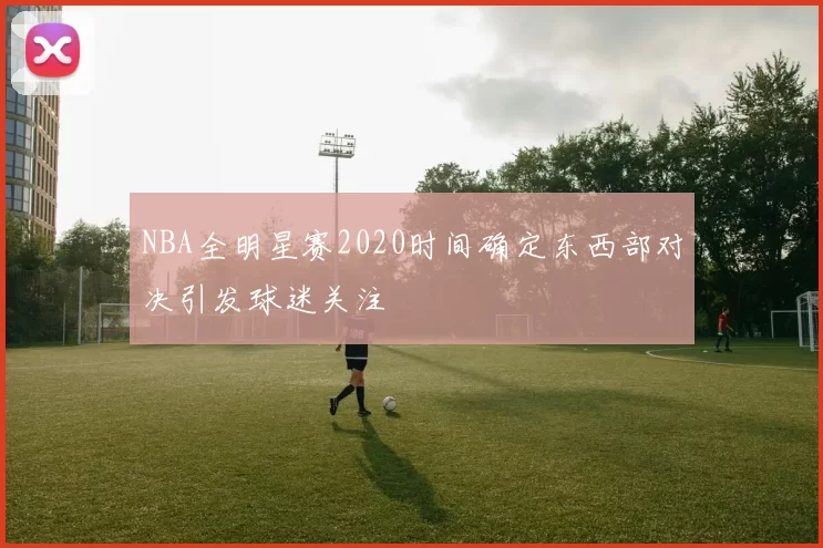 NBA全明星赛2020时间确定东西部对决引发球迷关注