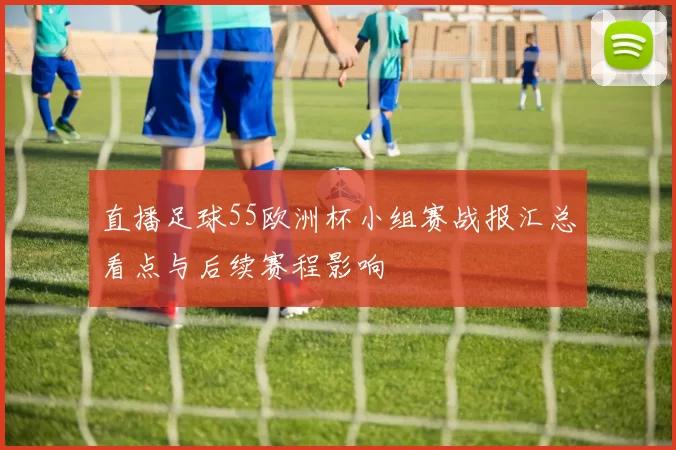 直播足球55欧洲杯小组赛战报汇总看点与后续赛程影响