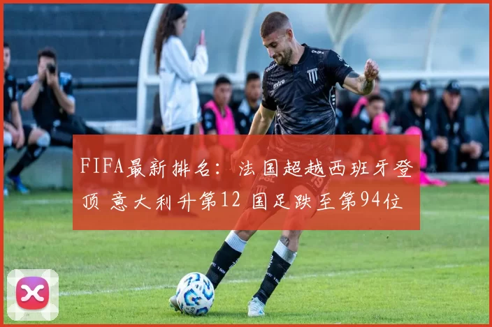 FIFA最新排名：法国超越西班牙登顶 意大利升第12 国足跌至第94位