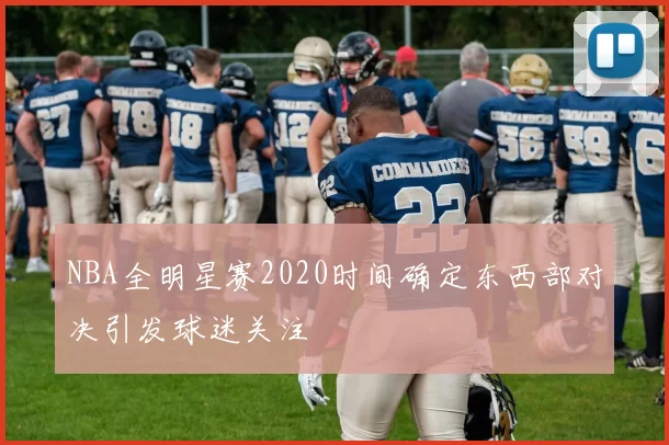 NBA全明星赛2020时间确定东西部对决引发球迷关注