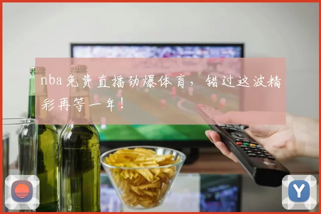 nba免费直播劲爆体育，错过这波精彩再等一年！