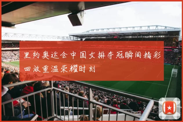 里约奥运会中国女排夺冠瞬间精彩回放重温荣耀时刻