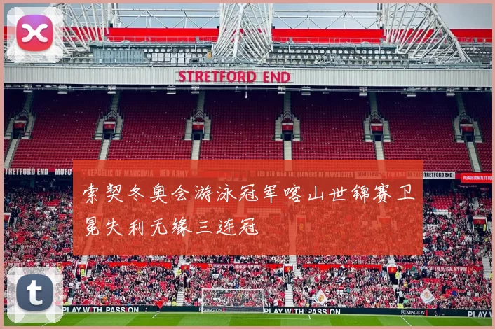 索契冬奥会游泳冠军喀山世锦赛卫冕失利无缘三连冠