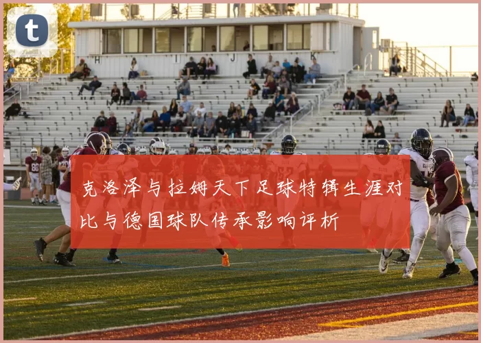 克洛泽与拉姆天下足球特辑生涯对比与德国球队传承影响评析