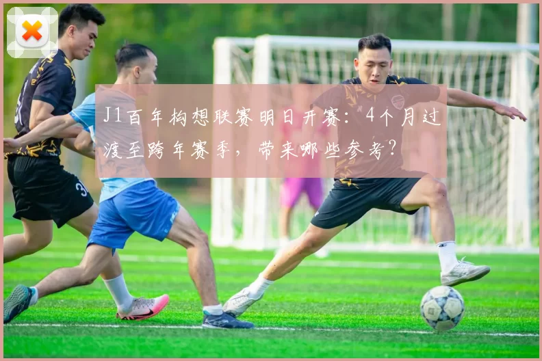 J1百年构想联赛明日开赛：4个月过渡至跨年赛季，带来哪些参考？