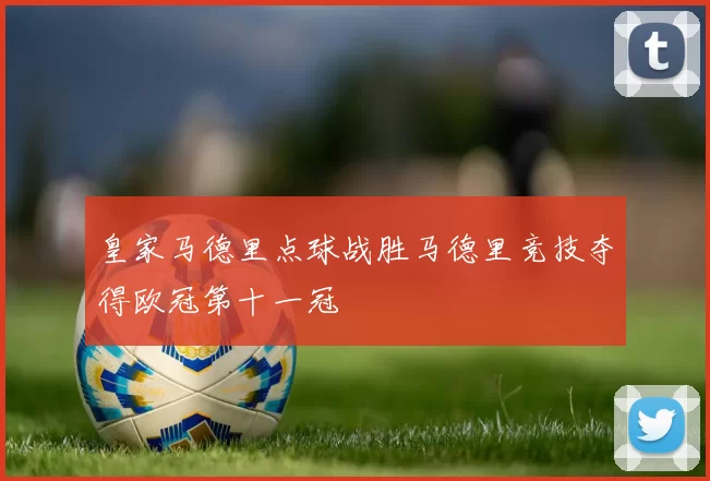 皇家马德里点球战胜马德里竞技夺得欧冠第十一冠