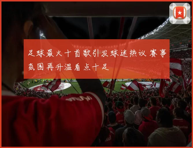 足球最火十首歌引发球迷热议 赛事氛围再升温看点十足