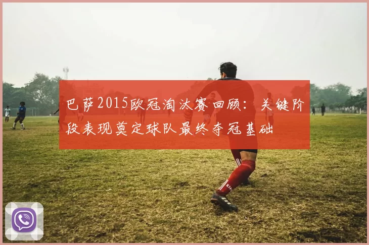 巴萨2015欧冠淘汰赛回顾：关键阶段表现奠定球队最终夺冠基础