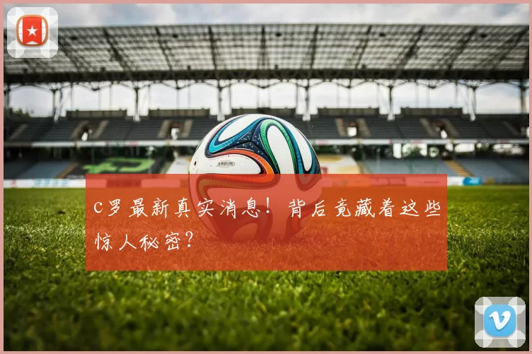 c罗最新真实消息！背后竟藏着这些惊人秘密？