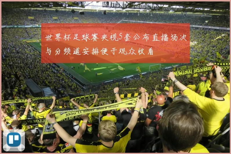 世界杯足球赛央视5套公布直播场次与分频道安排便于观众收看