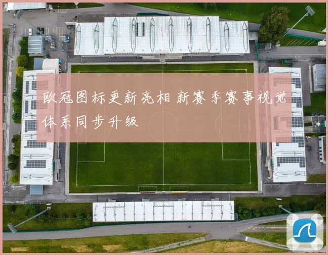 欧冠图标更新亮相 新赛季赛事视觉体系同步升级