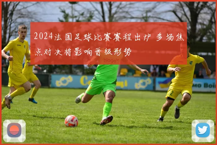 2024法国足球比赛赛程出炉 多场焦点对决将影响晋级形势