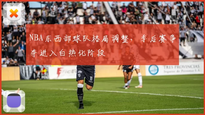 NBA东西部球队格局调整，季后赛争夺进入白热化阶段