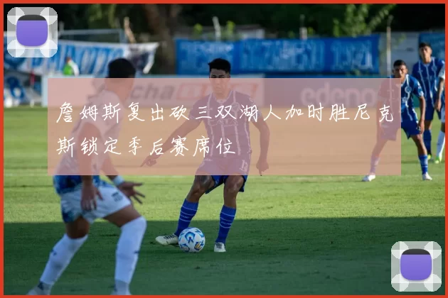 詹姆斯复出砍三双湖人加时胜尼克斯锁定季后赛席位