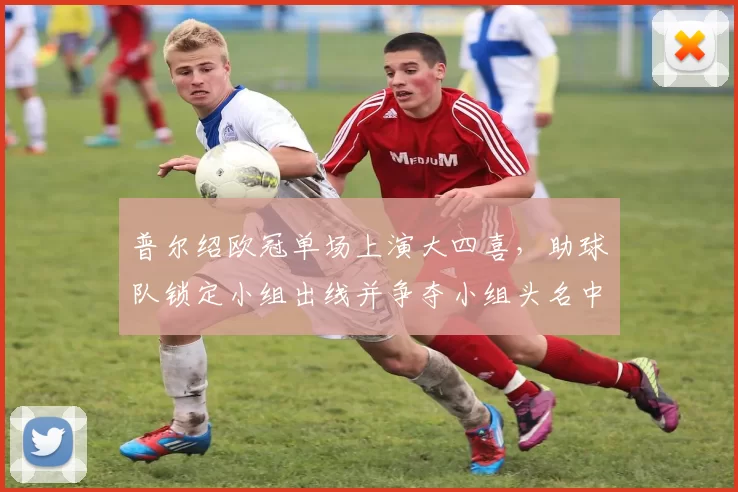 普尔绍欧冠单场上演大四喜，助球队锁定小组出线并争夺小组头名中占优