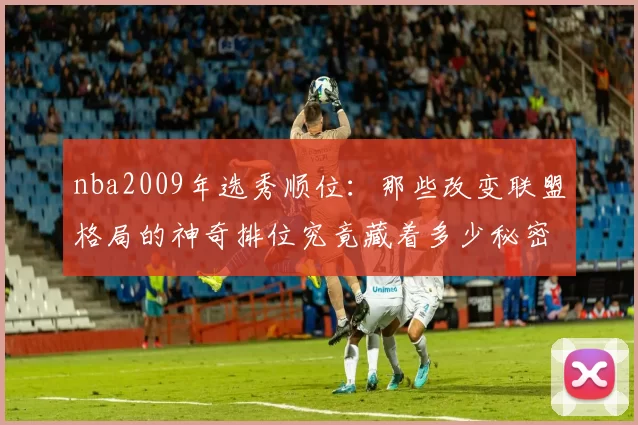 nba2009年选秀顺位：那些改变联盟格局的神奇排位究竟藏着多少秘密？