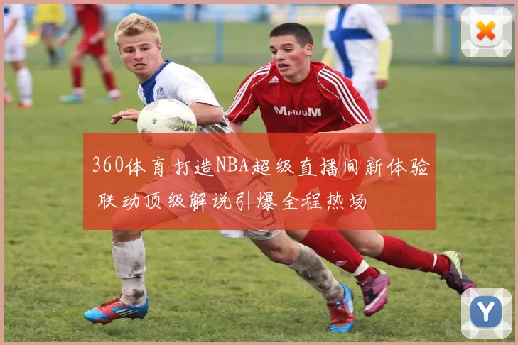 360体育打造NBA超级直播间新体验 联动顶级解说引爆全程热场